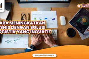 Cara Meningkatkan Bisnis Dengan Solusi Logistik yang Inovatif