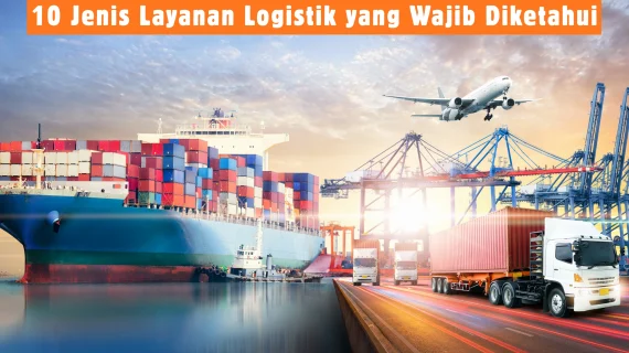 10 Jenis Layanan Logistik yang Wajib Diketahui