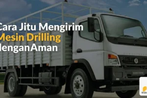Cara Jitu Mengirim Mesin Drilling dengan Aman & Efisien